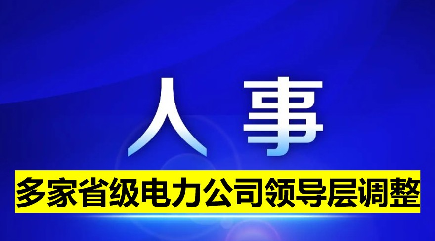 多家省級(jí)電力公司領(lǐng)導(dǎo)層調(diào)整！