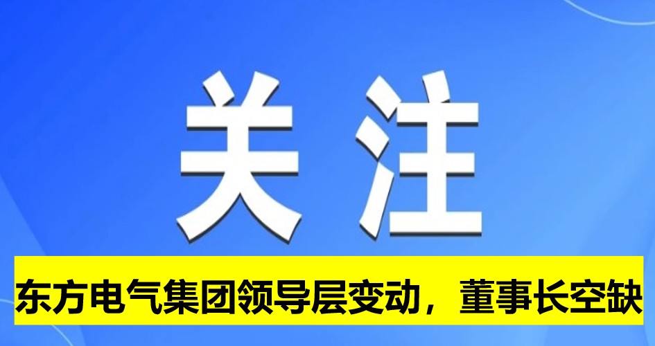 東方電氣集團(tuán)領(lǐng)導(dǎo)層變動(dòng)，董事長(zhǎng)崗位空缺