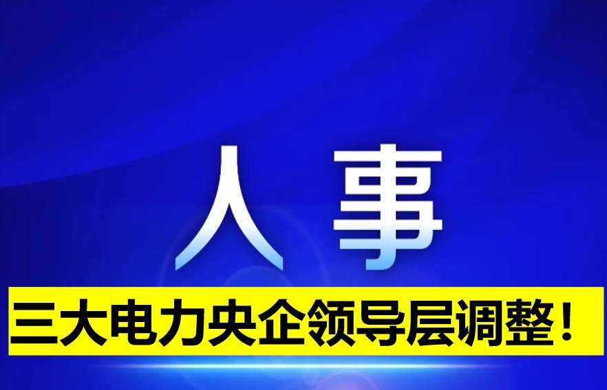 三大電力央企領(lǐng)導(dǎo)層調(diào)整！