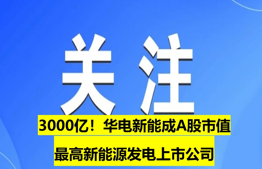 3000億！華電新能成A股市值最高新能源發(fā)電上市